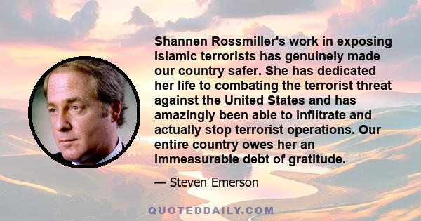 Shannen Rossmiller's work in exposing Islamic terrorists has genuinely made our country safer. She has dedicated her life to combating the terrorist threat against the United States and has amazingly been able to