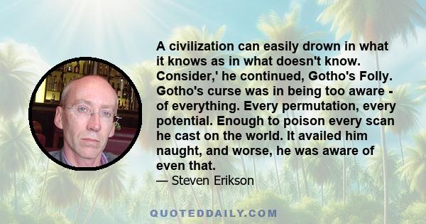 A civilization can easily drown in what it knows as in what doesn't know. Consider,' he continued, Gotho's Folly. Gotho's curse was in being too aware - of everything. Every permutation, every potential. Enough to