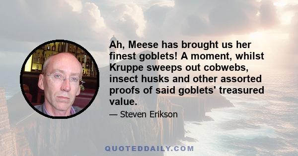 Ah, Meese has brought us her finest goblets! A moment, whilst Kruppe sweeps out cobwebs, insect husks and other assorted proofs of said goblets' treasured value.