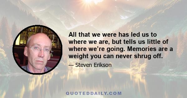 All that we were has led us to where we are, but tells us little of where we’re going. Memories are a weight you can never shrug off.