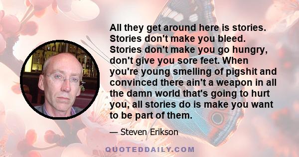 All they get around here is stories. Stories don't make you bleed. Stories don't make you go hungry, don't give you sore feet. When you're young smelling of pigshit and convinced there ain't a weapon in all the damn