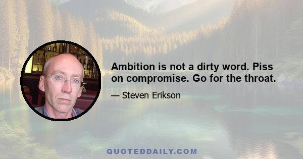 Ambition is not a dirty word. Piss on compromise. Go for the throat.