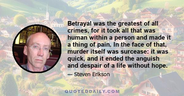 Betrayal was the greatest of all crimes, for it took all that was human within a person and made it a thing of pain. In the face of that, murder itself was surcease: it was quick, and it ended the anguish and despair of 