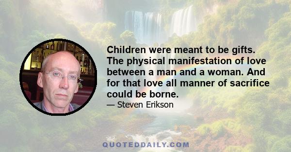 Children were meant to be gifts. The physical manifestation of love between a man and a woman. And for that love all manner of sacrifice could be borne.