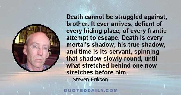 Death cannot be struggled against, brother. It ever arrives, defiant of every hiding place, of every frantic attempt to escape. Death is every mortal's shadow, his true shadow, and time is its servant, spinning that