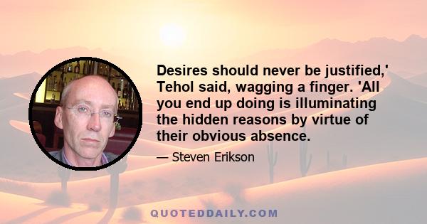 Desires should never be justified,' Tehol said, wagging a finger. 'All you end up doing is illuminating the hidden reasons by virtue of their obvious absence.