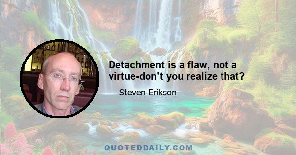 Detachment is a flaw, not a virtue-don’t you realize that?