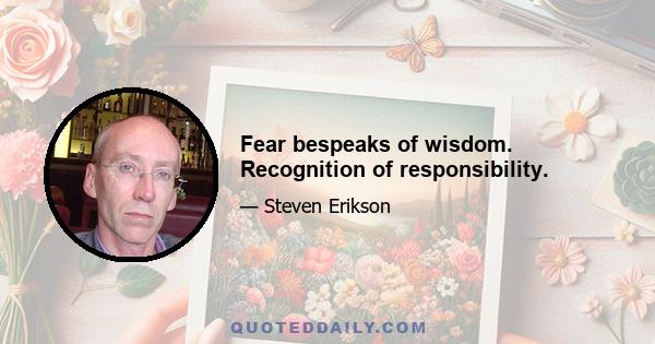 Fear bespeaks of wisdom. Recognition of responsibility.