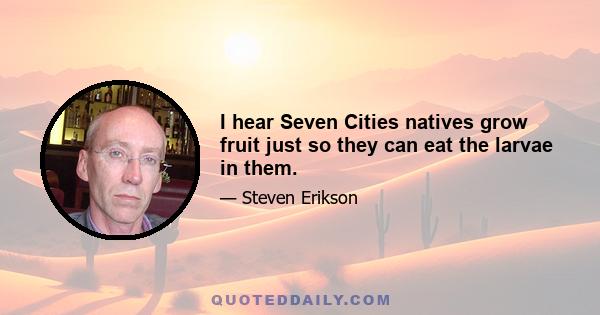 I hear Seven Cities natives grow fruit just so they can eat the larvae in them.