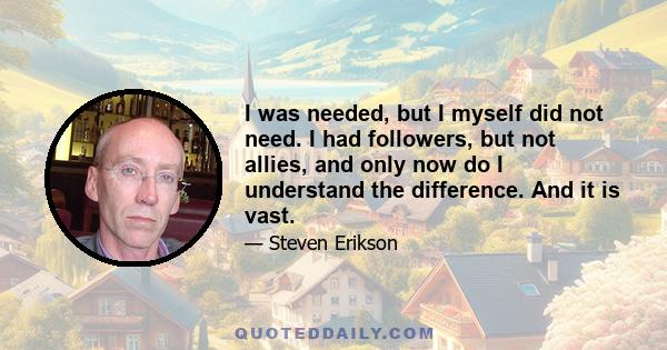 I was needed, but I myself did not need. I had followers, but not allies, and only now do I understand the difference. And it is vast.