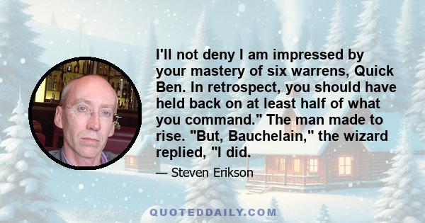 I'll not deny I am impressed by your mastery of six warrens, Quick Ben. In retrospect, you should have held back on at least half of what you command. The man made to rise. But, Bauchelain, the wizard replied, I did.