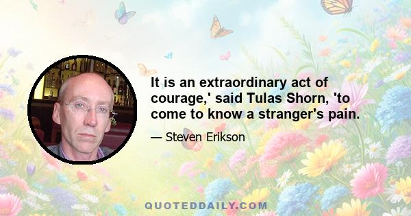 It is an extraordinary act of courage,' said Tulas Shorn, 'to come to know a stranger's pain.