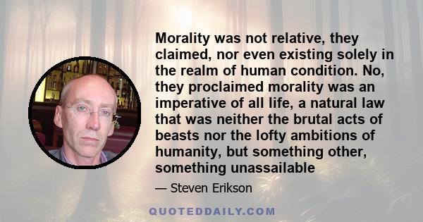 Morality was not relative, they claimed, nor even existing solely in the realm of human condition. No, they proclaimed morality was an imperative of all life, a natural law that was neither the brutal acts of beasts nor 