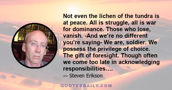 Not even the lichen of the tundra is at peace. All is struggle, all is war for dominance. Those who lose, vanish. -And we’re no different you’re saying- We are, soldier. We possess the privilege of choice. The gift of