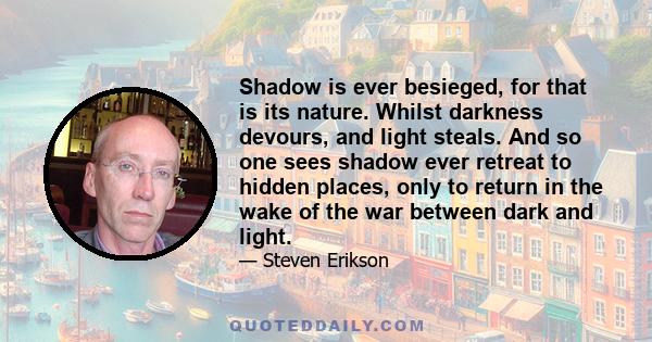 Shadow is ever besieged, for that is its nature. Whilst darkness devours, and light steals. And so one sees shadow ever retreat to hidden places, only to return in the wake of the war between dark and light.