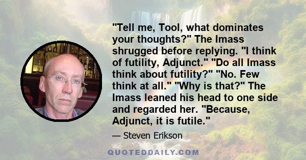 Tell me, Tool, what dominates your thoughts? The Imass shrugged before replying. I think of futility, Adjunct. Do all Imass think about futility? No. Few think at all. Why is that? The Imass leaned his head to one side