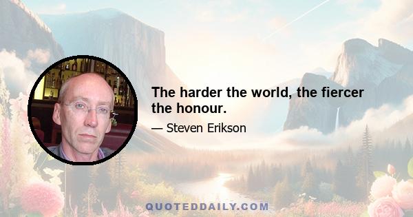 The harder the world, the fiercer the honour.