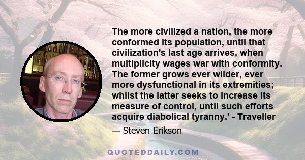 The more civilized a nation, the more conformed its population, until that civilization's last age arrives, when multiplicity wages war with conformity. The former grows ever wilder, ever more dysfunctional in its