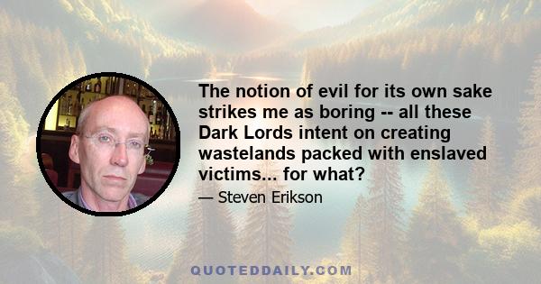 The notion of evil for its own sake strikes me as boring -- all these Dark Lords intent on creating wastelands packed with enslaved victims... for what?