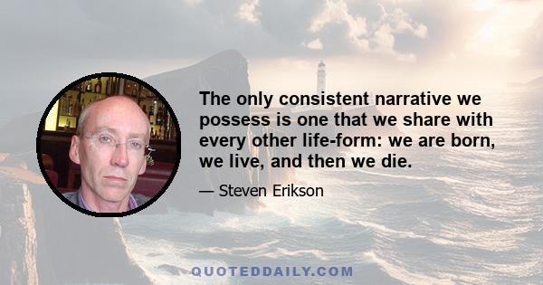 The only consistent narrative we possess is one that we share with every other life-form: we are born, we live, and then we die.