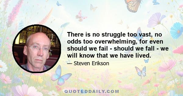 There is no struggle too vast, no odds too overwhelming, for even should we fail - should we fall - we will know that we have lived.