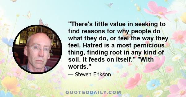 There's little value in seeking to find reasons for why people do what they do, or feel the way they feel. Hatred is a most pernicious thing, finding root in any kind of soil. It feeds on itself. With words.