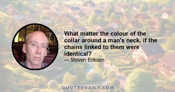 What matter the colour of the collar around a man's neck, if the chains linked to them were identical?