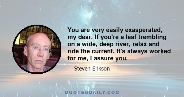 You are very easily exasperated, my dear. If you're a leaf trembling on a wide, deep river, relax and ride the current. It's always worked for me, I assure you.