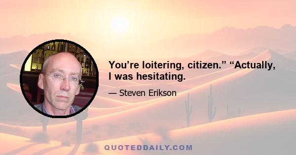 You’re loitering, citizen.” “Actually, I was hesitating.