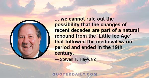 ... we cannot rule out the possibility that the changes of recent decades are part of a natural rebound from the 'Little Ice Age' that followed the medieval warm period and ended in the 19th century.