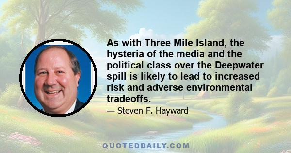 As with Three Mile Island, the hysteria of the media and the political class over the Deepwater spill is likely to lead to increased risk and adverse environmental tradeoffs.