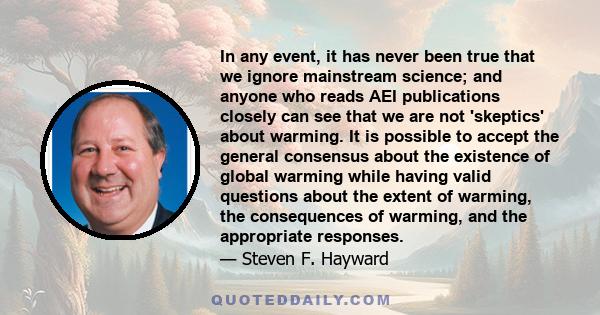 In any event, it has never been true that we ignore mainstream science; and anyone who reads AEI publications closely can see that we are not 'skeptics' about warming. It is possible to accept the general consensus