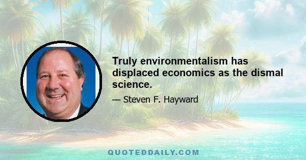 Truly environmentalism has displaced economics as the dismal science.