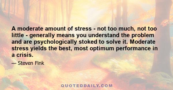 A moderate amount of stress - not too much, not too little - generally means you understand the problem and are psychologically stoked to solve it. Moderate stress yields the best, most optimum performance in a crisis.