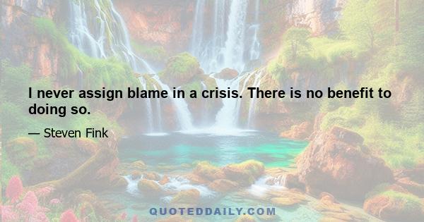 I never assign blame in a crisis. There is no benefit to doing so.