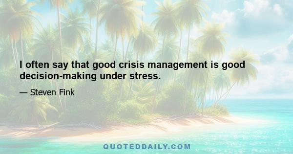 I often say that good crisis management is good decision-making under stress.