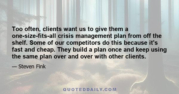 Too often, clients want us to give them a one-size-fits-all crisis management plan from off the shelf. Some of our competitors do this because it's fast and cheap. They build a plan once and keep using the same plan