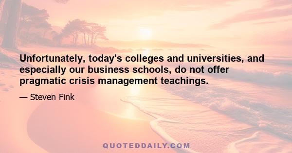 Unfortunately, today's colleges and universities, and especially our business schools, do not offer pragmatic crisis management teachings.