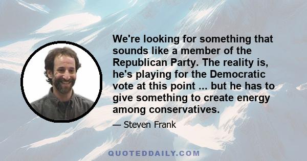 We're looking for something that sounds like a member of the Republican Party. The reality is, he's playing for the Democratic vote at this point ... but he has to give something to create energy among conservatives.