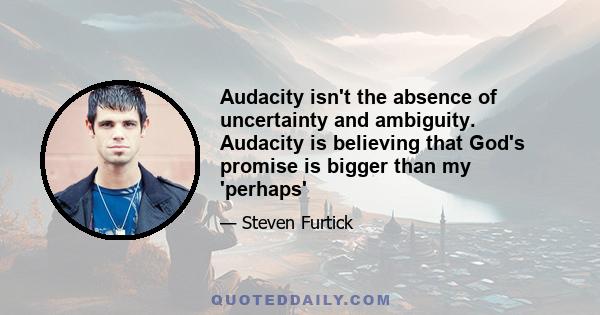 Audacity isn't the absence of uncertainty and ambiguity. Audacity is believing that God's promise is bigger than my 'perhaps'