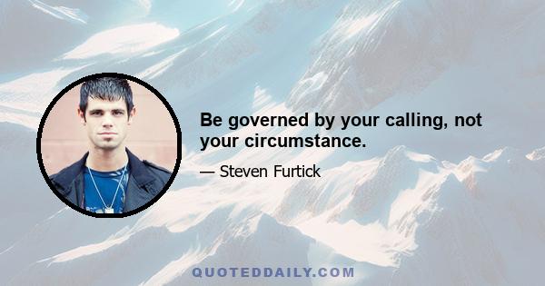 Be governed by your calling, not your circumstance.