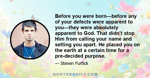 Before you were born—before any of your defects were apparent to you—they were absolutely apparent to God. That didn’t stop Him from calling your name and setting you apart. He placed you on the earth at a certain time