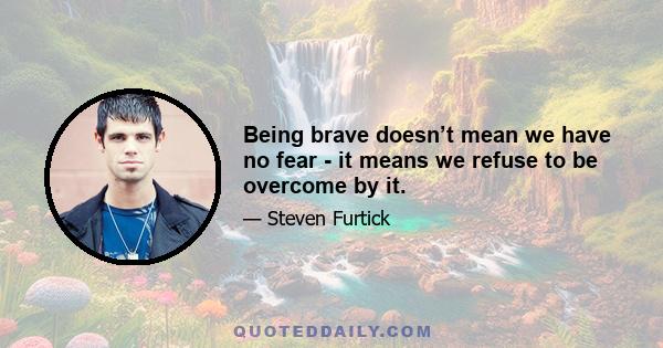 Being brave doesn’t mean we have no fear - it means we refuse to be overcome by it.