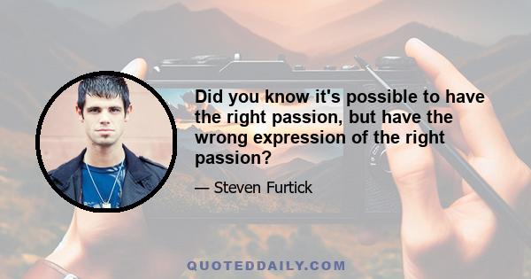 Did you know it's possible to have the right passion, but have the wrong expression of the right passion?