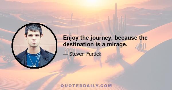 Enjoy the journey, because the destination is a mirage.