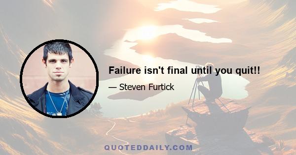 Failure isn't final until you quit!!