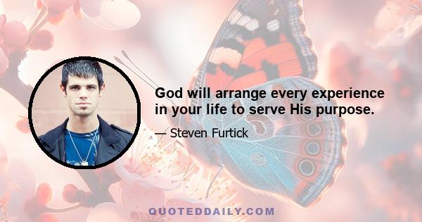 God will arrange every experience in your life to serve His purpose.