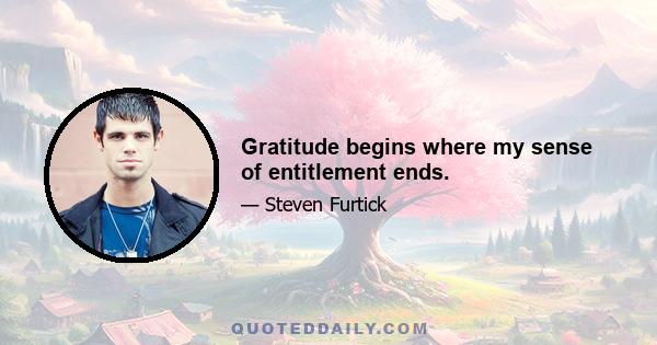 Gratitude begins where my sense of entitlement ends.