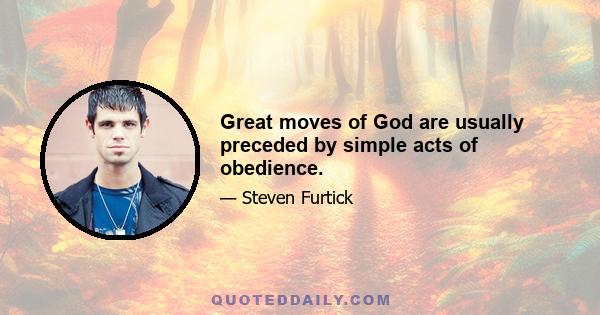 Great moves of God are usually preceded by simple acts of obedience.