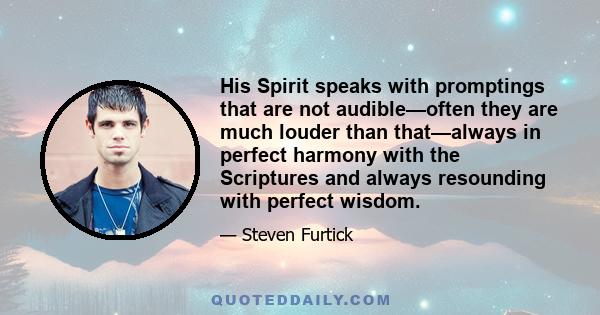 His Spirit speaks with promptings that are not audible—often they are much louder than that—always in perfect harmony with the Scriptures and always resounding with perfect wisdom.